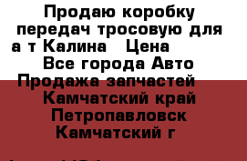 Продаю коробку передач тросовую для а/т Калина › Цена ­ 20 000 - Все города Авто » Продажа запчастей   . Камчатский край,Петропавловск-Камчатский г.